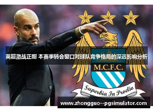 英超激战正酣 本赛季转会窗口对球队竞争格局的深远影响分析