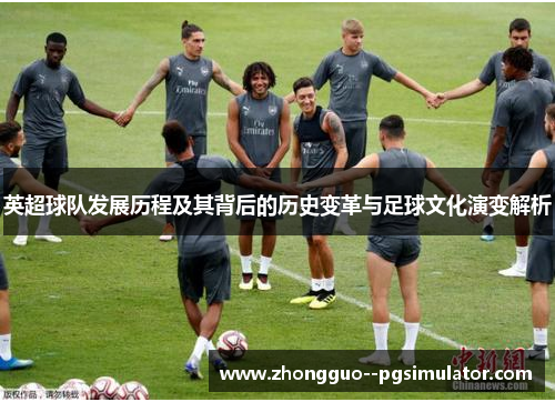 英超球队发展历程及其背后的历史变革与足球文化演变解析