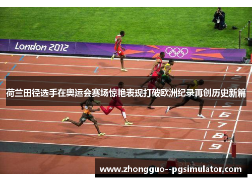 荷兰田径选手在奥运会赛场惊艳表现打破欧洲纪录再创历史新篇
