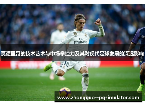 莫德里奇的技术艺术与中场掌控力及其对现代足球发展的深远影响