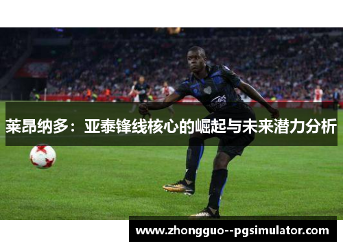 莱昂纳多：亚泰锋线核心的崛起与未来潜力分析