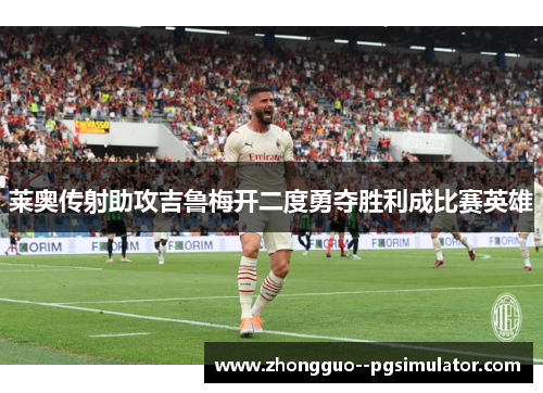 莱奥传射助攻吉鲁梅开二度勇夺胜利成比赛英雄