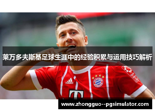 莱万多夫斯基足球生涯中的经验积累与运用技巧解析