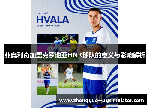 菲奥利奇加盟克罗地亚HNK球队的意义与影响解析