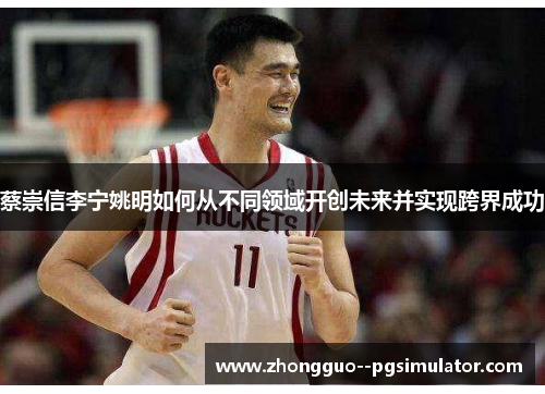 蔡崇信李宁姚明如何从不同领域开创未来并实现跨界成功