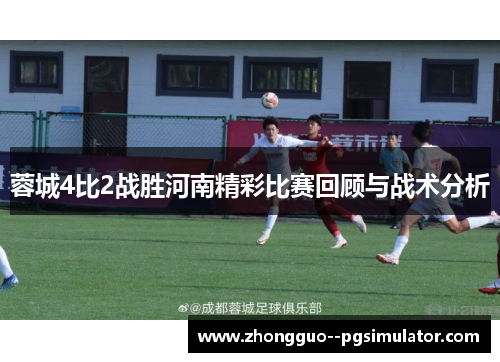 蓉城4比2战胜河南精彩比赛回顾与战术分析