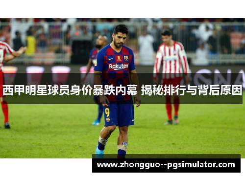 西甲明星球员身价暴跌内幕 揭秘排行与背后原因