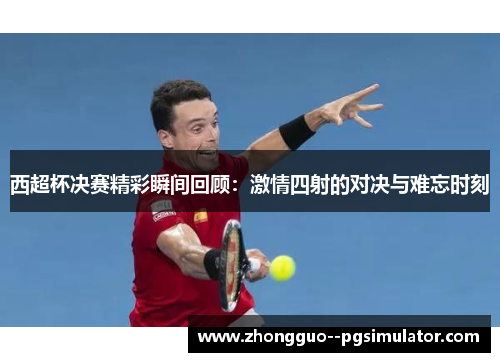 西超杯决赛精彩瞬间回顾：激情四射的对决与难忘时刻