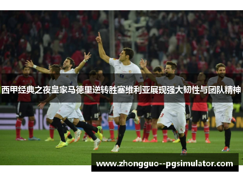 西甲经典之夜皇家马德里逆转胜塞维利亚展现强大韧性与团队精神