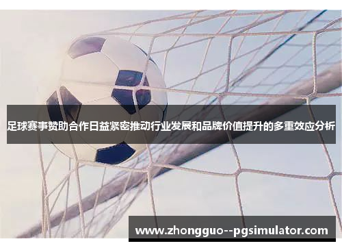 足球赛事赞助合作日益紧密推动行业发展和品牌价值提升的多重效应分析