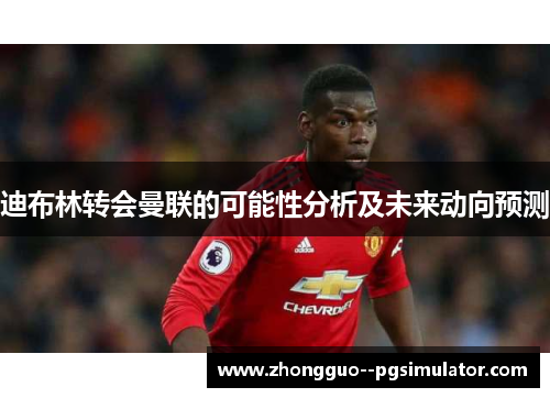 迪布林转会曼联的可能性分析及未来动向预测 迪布林转会曼联的可能性分析及未来动向预测