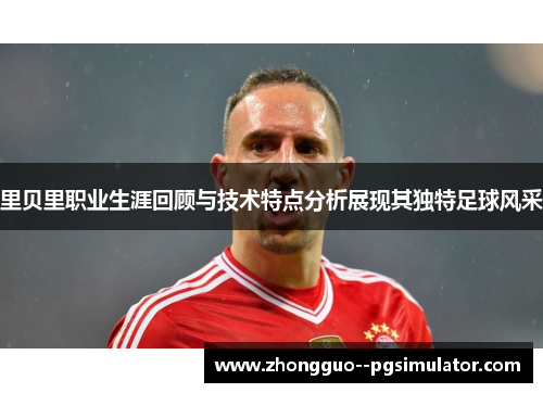 里贝里职业生涯回顾与技术特点分析展现其独特足球风采