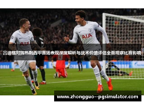 吕迪格对阵热刺西甲赛场表现深度解析与战术价值评估全面观察比赛影响