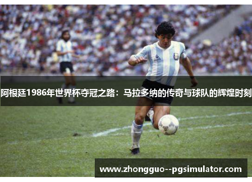 阿根廷1986年世界杯夺冠之路:马拉多纳的传奇与球队的辉煌时刻 阿根廷1986年世界杯夺冠之路:马拉多纳的传奇与球队的辉煌时刻