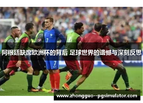 阿根廷缺席欧洲杯的背后 足球世界的遗憾与深刻反思