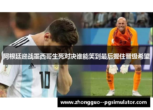 阿根廷迎战墨西哥生死对决谁能笑到最后握住晋级希望 阿根廷迎战墨西哥生死对决谁能笑到最后握住晋级希望