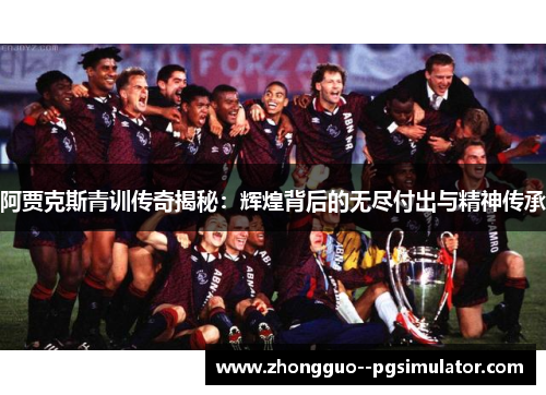 阿贾克斯青训传奇揭秘：辉煌背后的无尽付出与精神传承