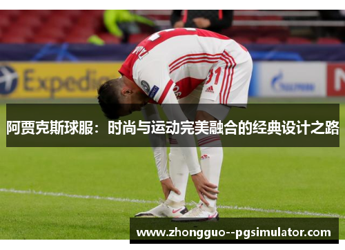 阿贾克斯球服:时尚与运动完美融合的经典设计之路 阿贾克斯球服:时尚与运动完美融合的经典设计之路