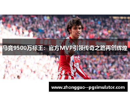 马竞9500万标王:官方MVP引领传奇之路再创辉煌 马竞9500万标王:官方MVP引领传奇之路再创辉煌