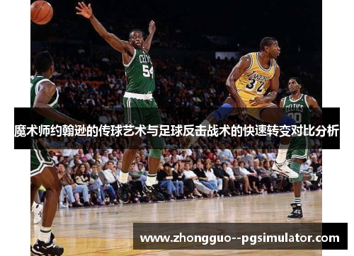 魔术师约翰逊的传球艺术与足球反击战术的快速转变对比分析 魔术师约翰逊的传球艺术与足球反击战术的快速转变对比分析