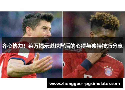 齐心协力！莱万揭示进球背后的心得与独特技巧分享