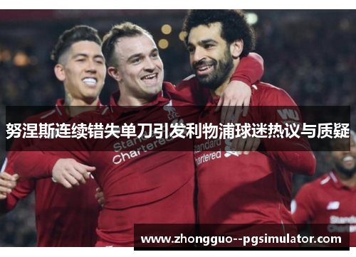 努涅斯连续错失单刀引发利物浦球迷热议与质疑 努涅斯连续错失单刀引发利物浦球迷热议与质疑