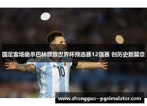 国足客场绝杀巴林晋级世界杯预选赛12强赛 创历史新篇章