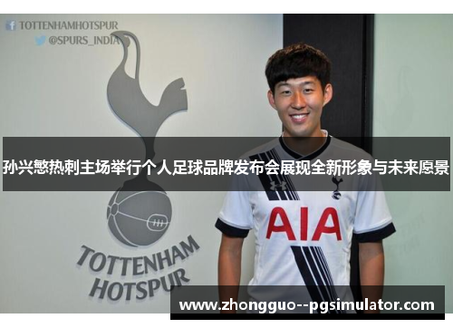孙兴慜热刺主场举行个人足球品牌发布会展现全新形象与未来愿景