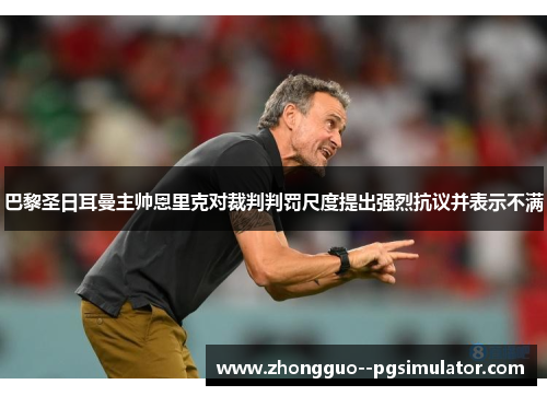 巴黎圣日耳曼主帅恩里克对裁判判罚尺度提出强烈抗议并表示不满