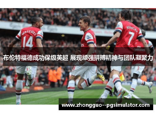 布伦特福德成功保级英超 展现顽强拼搏精神与团队凝聚力