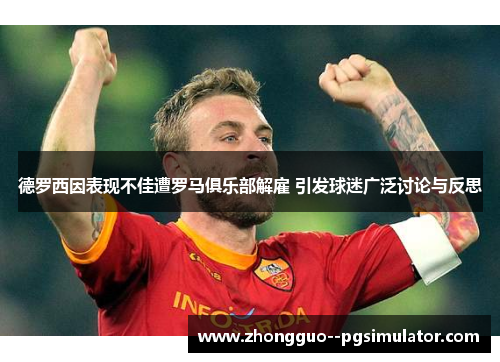 德罗西因表现不佳遭罗马俱乐部解雇 引发球迷广泛讨论与反思