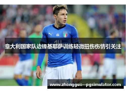 意大利国家队边锋基耶萨训练轻微扭伤伤情引关注