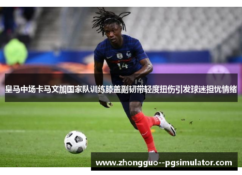 皇马中场卡马文加国家队训练膝盖副韧带轻度扭伤引发球迷担忧情绪