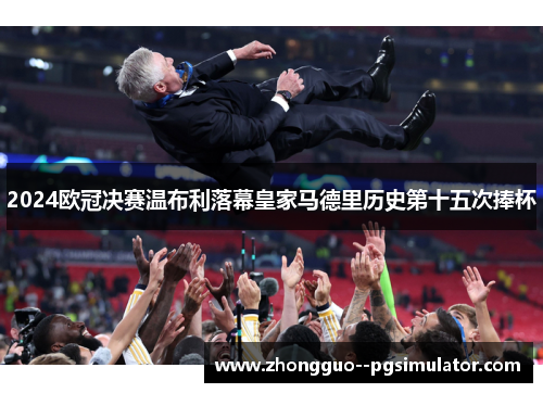 2024欧冠决赛温布利落幕皇家马德里历史第十五次捧杯 2024欧冠决赛温布利落幕皇家马德里历史第十五次捧杯