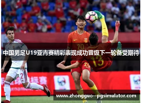 中国男足U19亚青赛精彩表现成功晋级下一轮备受期待 中国男足U19亚青赛精彩表现成功晋级下一轮备受期待