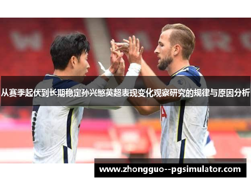 从赛季起伏到长期稳定孙兴慜英超表现变化观察研究的规律与原因分析