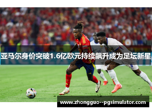 亚马尔身价突破1.6亿欧元持续飙升成为足坛新星