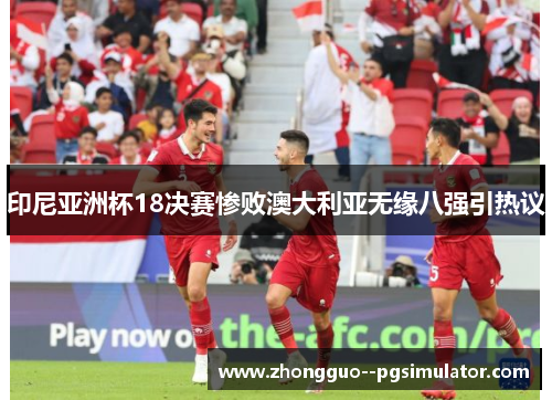 印尼亚洲杯18决赛惨败澳大利亚无缘八强引热议