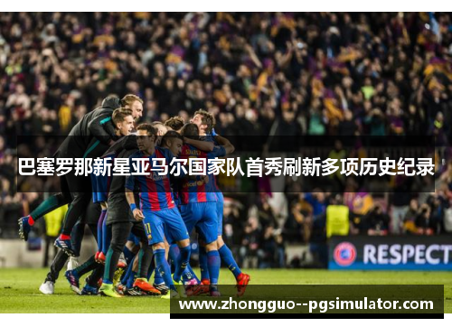 巴塞罗那新星亚马尔国家队首秀刷新多项历史纪录