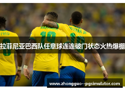 拉菲尼亚巴西队任意球连连破门状态火热爆棚