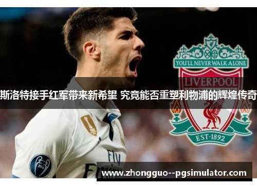 斯洛特接手红军带来新希望 究竟能否重塑利物浦的辉煌传奇