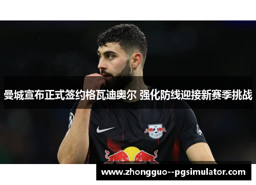 曼城宣布正式签约格瓦迪奥尔 强化防线迎接新赛季挑战