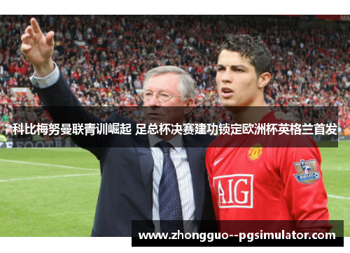 科比梅努曼联青训崛起 足总杯决赛建功锁定欧洲杯英格兰首发