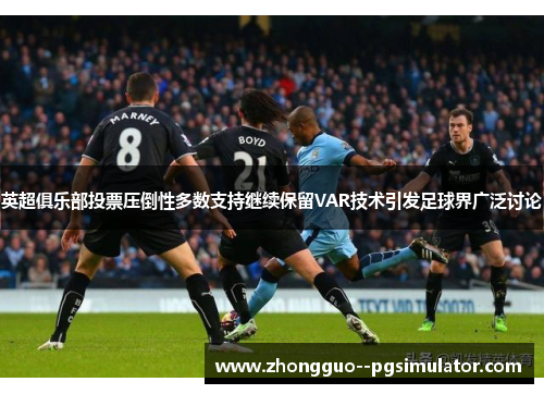 英超俱乐部投票压倒性多数支持继续保留VAR技术引发足球界广泛讨论