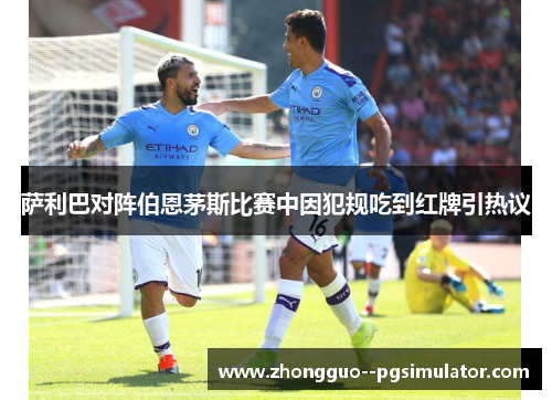 萨利巴对阵伯恩茅斯比赛中因犯规吃到红牌引热议