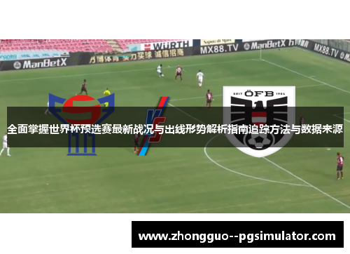 全面掌握世界杯预选赛最新战况与出线形势解析指南追踪方法与数据来源
