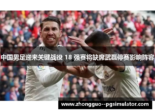 中国男足迎来关键战役 18 强赛将缺席武磊停赛影响阵容 中国男足迎来关键战役 18 强赛将缺席武磊停赛影响阵容
