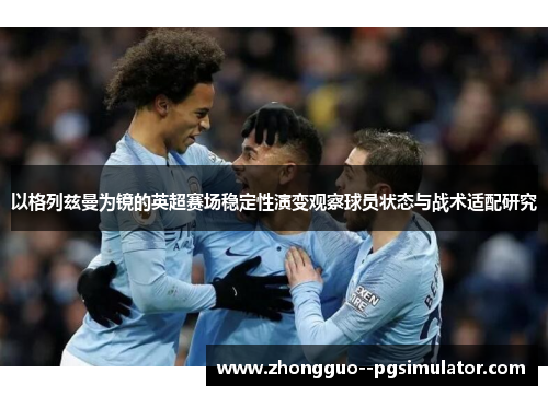 以格列兹曼为镜的英超赛场稳定性演变观察球员状态与战术适配研究 以格列兹曼为镜的英超赛场稳定性演变观察球员状态与战术适配研究