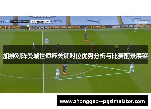加维对阵曼城世俱杯关键对位优势分析与比赛前景展望