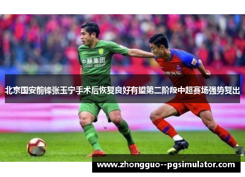 北京国安前锋张玉宁手术后恢复良好有望第二阶段中超赛场强势复出